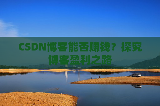 CSDN博客能否赚钱？探究博客盈利之路